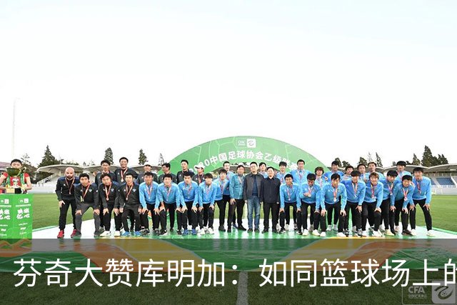 芬奇大赞库明加：如同篮球场上的超级英雄！